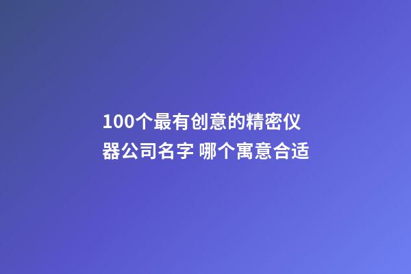 100个最有创意的精密仪器公司名字 哪个寓意合适